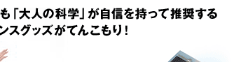 ほかにも「大人の科学」が自信を持って推奨するサイエンスグッズがてんこもり！