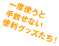 一度使うと手放せないグッズたち