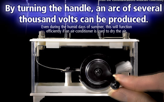 By turning the handle, an arc of several thousand volts can be produced. Even during the humid days of summer, this will function efficiently if an air-conditioner is used to dry the air. 