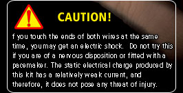 CAUTION! If you touch the ends of both wires at the same time, you may get an electric shock.  Do not try this if you are of a nervous disposition or fitted with a pacemaker. The static electrical charge produced by this kit has a relatively weak current, and therefore, it does not pose any threat of injury. 