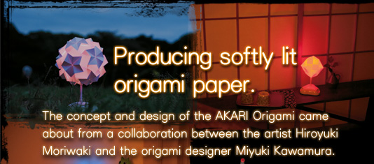 Producing softly lit origami paper.
The concept and design of the AKARI Origami came about from a collaboration between the artist Hiroyuki Moriwaki and the origami designer Miyuki Kawamura. 