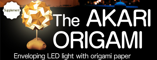 The AKARI ORIGAMI
Enveloping LED light with origami paper.