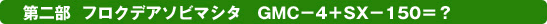 第二部  フロクデアソビマシタ　GMC−4＋SX−150＝？