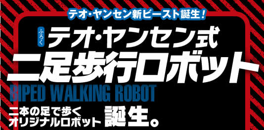 テオ・ヤンセン新ビースト誕生！
ふろく：テオ・ヤンセン式二足歩行ロボット
二本の足で歩くオリジナルロボット誕生。