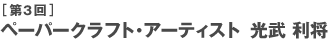 ［第3回］ペーパークラフト・アーティスト　光武利将
