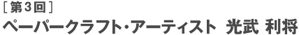 ［第3回］ペーパークラフト・アーティスト  光武利将