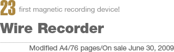 23:first magnetic recording device! Wire Recorder[Modified A4/76 pages/On sale June 30, 2009]