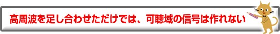 高周波を足し合わせただけでは、可聴域の信号は作れない