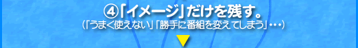 4、「イメージ」だけを残す。 （「うまく使えない」「勝手に番組を変えてしまう」・・・）