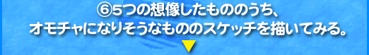 6、5つの想像したもののうち、 オモチャになりそうなもののスケッチを描いてみる。