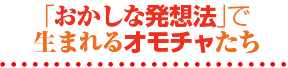 「おかしな発想法」で生まれるオモチャたち