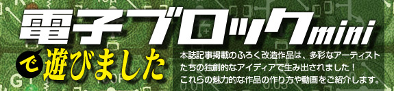 電子ブロックminiで遊びました
本誌記事掲載のふろく改造作品は、多彩なアーティストたちの独創的なアイディアで生み出されました！これらの魅力的な作品の作り方や動画をご紹介します。