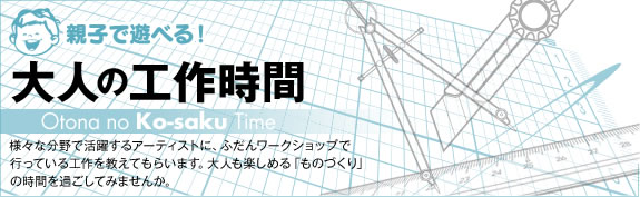 様々な分野で活躍するアーティストに、ふだんワークショップで行っている工作を教えてもらいます。大人も楽しめる「ものづくり」の時間を過ごしてみませんか。