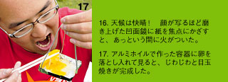 16.天候は快晴！　顔が写るほど磨き上げた凹面鏡に紙を焦点にかざすと、あっという間に火がついた。　17.アルミホイルで作った容器に卵を落とし入れて見ると、じわじわと目玉焼きが完成した。