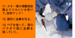 11. スキー場の遭難救助隊よりツルハシを借りて、効率アップ！12. 扇形に金網を切る。13. ペグを使って、雪のパラボラ面に金網を張っていく。