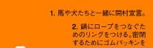 1. 馬や犬たちと一緒に開村宣言。　2. 鍋にロープをつなぐためのリングをつける。密閉するためにゴムパッキンをはさんできつくしめる。
