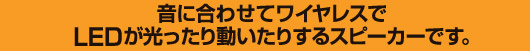 音に合わせたりワイヤレスでLEDが光ったり動いたりするスピーカーです。