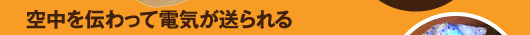 空中を伝わって電気が送られる