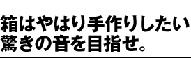 箱はやはり手作りしたいもの。驚きの音を目指せ。