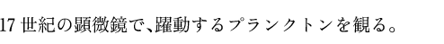 17世紀の顕微鏡で、躍動するプランクトンを観る。