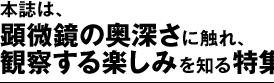 本誌は、顕微鏡の奥深さに触れ、観察する楽しみを知る特集号