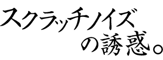 スクラッチノイズの誘惑。