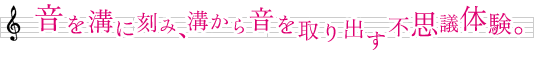 音を溝に刻み、溝から音を取り出す不思議体験。