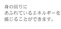 身の回りにあふれているエネルギーを感じることができます。