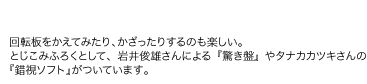 回転板をかえてみたり、かざったりするのも楽しい。とじこみふろくとして、岩井俊雄さんによる『驚き盤』やタナカカツキさんの『錯視ソフト』がついています。