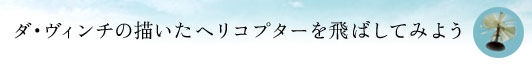 ダ・ヴィンチの描いたヘリコプターを飛ばしてみよう