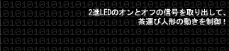 2進LEDのオンとオフの信号を取り出して、茶運び人形の動きを制御！