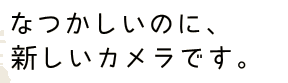 なつかしいのに新しいカメラです