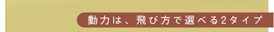 動力は、飛び方で選べる2タイプ
