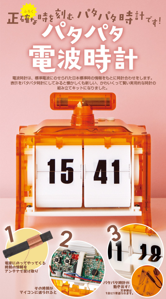 ふろく　正確な時を刻むパタパタ時計です！　パタパタ電波時計　電波時計は、標準電波にのせられた日本標準時の情報をもとに時計合わせをします。表示をパタパタ時計にしてみると懐かしくも新しい、かわいくって賢い実用的な時計の組み立てキットになりました。　1電波にのってやってくる時刻の情報をアンテナで受け取り　2その時刻がマイコンに送られると　3パタパタ時計が動き出す！文字版は1分に1枚送られます。