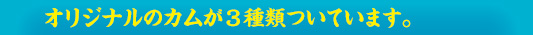オリジナルのカムが3種類ついています。