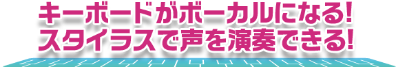 キーボードがボーカルになる! スタイラスで声を演奏できる!