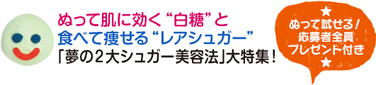 ぬって肌に効く“白糖”と食べて痩せる“レアシュガー”｢夢の２大シュガー美容法｣大特集！★ ぬって試せる！ 応募者全員 プレゼント付き ★ 