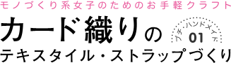 プチ・ハンドメイド01　モノづくり系女子のためのお手軽クラフト　カード織りのテキスタイル・ストラップづくり