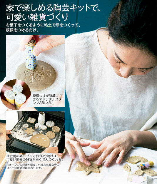 家で楽しめる陶芸キットで、可愛い雑貨づくり　お菓子をつくるように粘土で形をつくって、模様をつけるだけ。　模様つけが簡単にできるオリジナルスタンプ3種つき。　家庭用のオーブンで約30分焼けば、可愛い陶器の雑貨がたくさんつくれる。　※オーブンの種類や温度、作品の乾燥具合によって焼成時間は変わります。