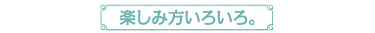 楽しみ方いろいろ