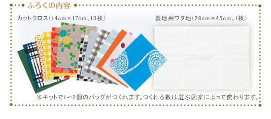 ふろくの内容　裏地用ワタ地（28cm×45cm、1枚）　カットクロス（14cm×17cm、13枚）　※キットで1?2個のバッグがつくれます。つくれる数は選ぶ図案によって変わります。