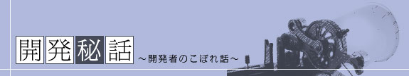 開発秘話～開発者のこぼれ話～