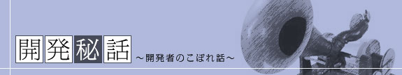 開発秘話～開発者のこぼれ話～