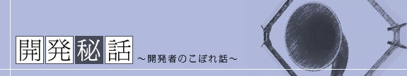 開発秘話～開発者のこぼれ話～