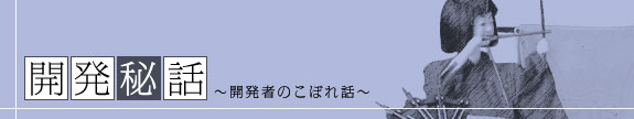 開発秘話～開発者のこぼれ話～