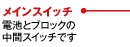 メインスイッチ：電池とブロックの中間スイッチです