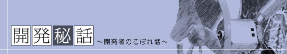 開発秘話～開発者のこぼれ話～