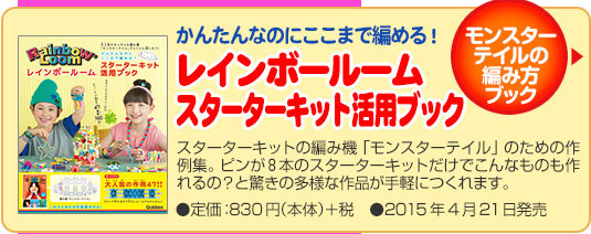 モンスターテイルの編み方ブックかんたんなのにここまで編める！レインボールームスターターキット活用ブックスターターキットの編み機「モンスターテイル」のための作例集。ピンが８本のスターターキットだけでこんなものも作れるの？と驚きの多様な作品が手軽につくれます。●定価：830円（本体）＋税　●2015年4月21日発売