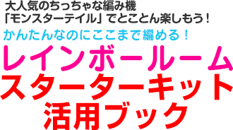 大人気のちっちゃな編み機　「モンスターテイル」でとことん楽しもう！　かんたんなのにここまで編める！　レインボールーム　スターターキット活用ブック