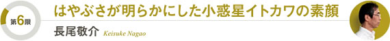 [第6限]はやぶさが明らかにした小惑星イトカワの素顔／長尾敬介